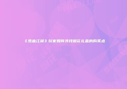 《热血江湖》玩家如何寻找烟花礼盒的购买点