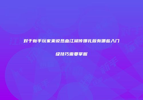 对于新手玩家来说热血江湖传娜扎版有哪些入门级技巧需要掌握