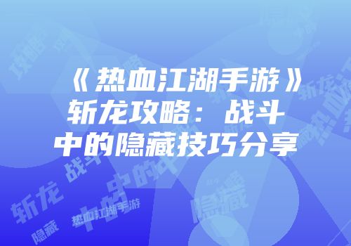 《热血江湖手游》斩龙攻略：战斗中的隐藏技巧分享