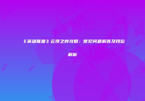 《英雄联盟》云顶之弈攻略:常见问题解答及段位解析