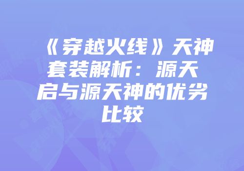 《穿越火线》天神套装解析：源天启与源天神的优劣比较