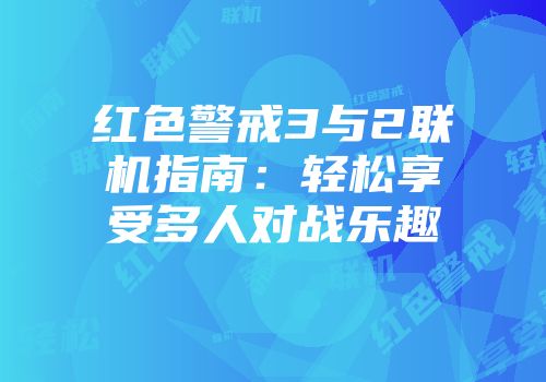 红色警戒3与2联机指南:轻松享受多人对战乐趣