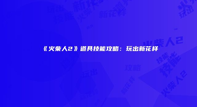 《火柴人2》道具技能攻略：玩出新花样