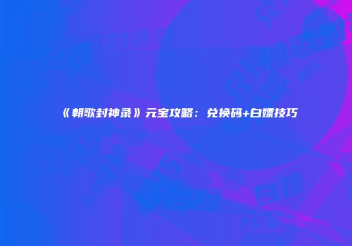 《朝歌封神录》元宝攻略：兑换码+白嫖技巧