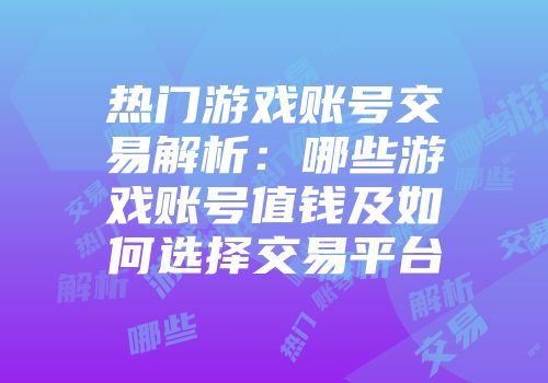 热门游戏账号交易解析：哪些游戏账号值钱及如何选择交易平台