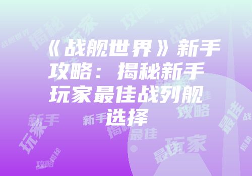 《战舰世界》新手攻略:揭秘新手玩家最佳战列舰选择