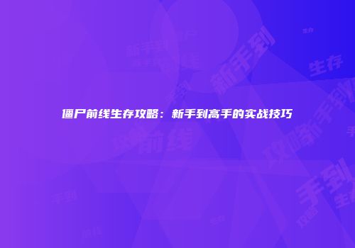 僵尸前线生存攻略：新手到高手的实战技巧