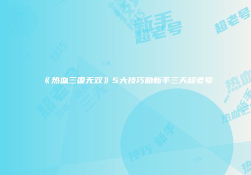 《热血三国无双》5大技巧助新手三天超老号