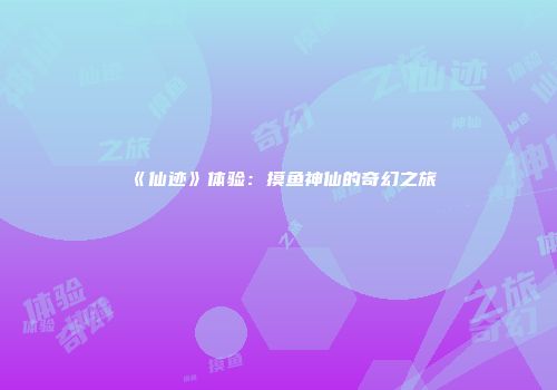 《仙迹》体验:摸鱼神仙的奇幻之旅