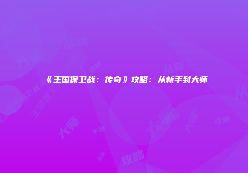 《王国保卫战：传奇》攻略：从新手到大师