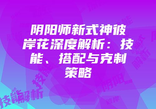 阴阳师新式神彼岸花深度解析：技能、搭配与克制策略