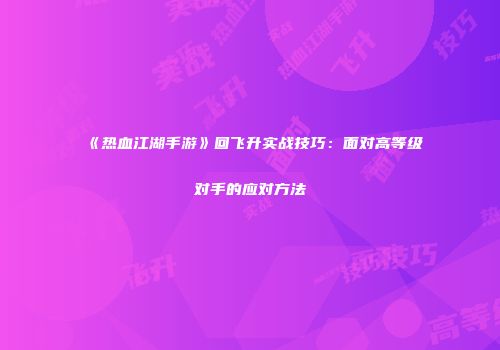 《热血江湖手游》回飞升实战技巧：面对高等级对手的应对方法