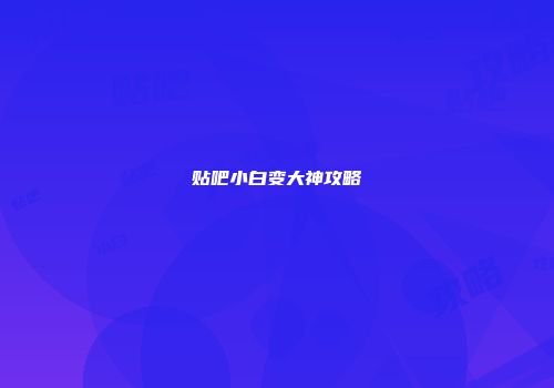 贴吧小白变大神攻略