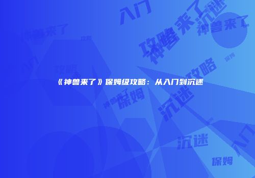《神兽来了》保姆级攻略：从入门到沉迷