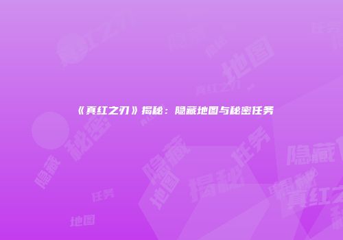 《真红之刃》揭秘：隐藏地图与秘密任务