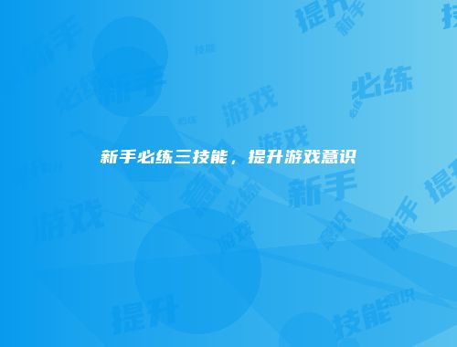 新手必练三技能，提升游戏意识
