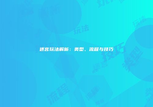 迷宫玩法解析：类型、流程与技巧