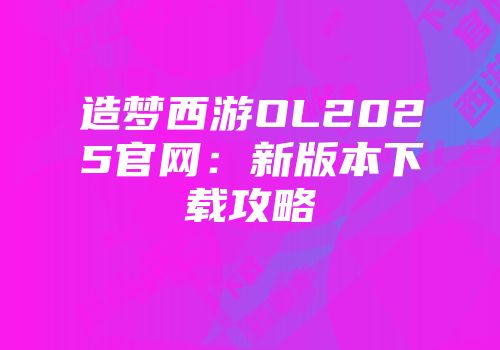造梦西游OL2025官网：新版本下载攻略