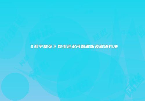 《和平精英》网络延迟问题解析及解决方法