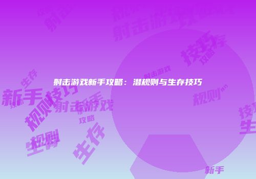 射击游戏新手攻略:潜规则与生存技巧