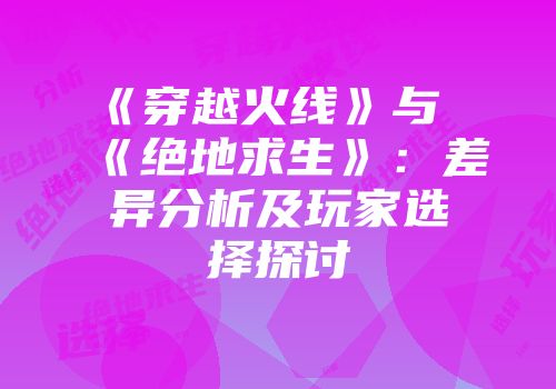 《穿越火线》与《绝地求生》：差异分析及玩家选择探讨
