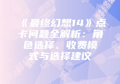 《最终幻想14》点卡问题全解析:角色选择、收费模式与选择建议