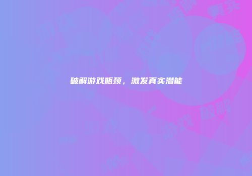 破解游戏瓶颈，激发真实潜能