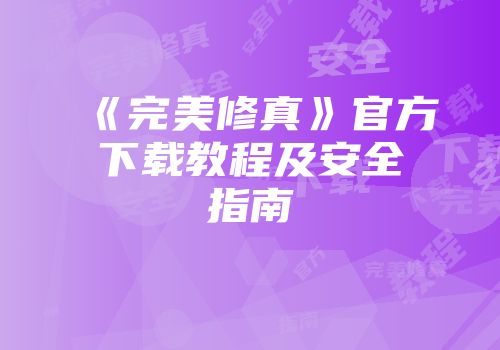 《完美修真》官方下载教程及安全指南