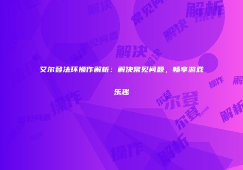 艾尔登法环操作解析:解决常见问题,畅享游戏乐趣