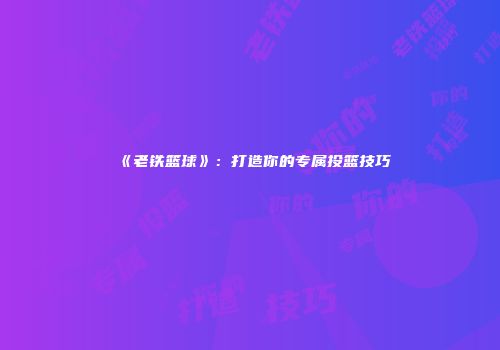《老铁篮球》：打造你的专属投篮技巧