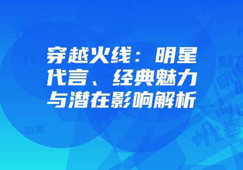 穿越火线:明星代言、经典魅力与潜在影响解析