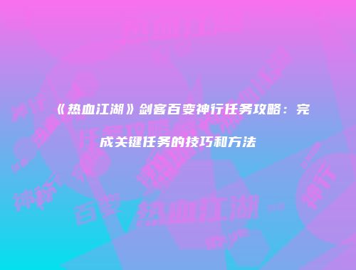 《热血江湖》剑客百变神行任务攻略:完成关键任务的技巧和方法