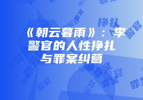 《朝云暮雨》：李警官的人性挣扎与罪案纠葛