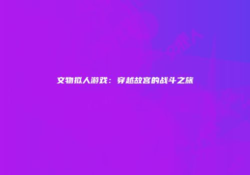 文物拟人游戏：穿越故宫的战斗之旅