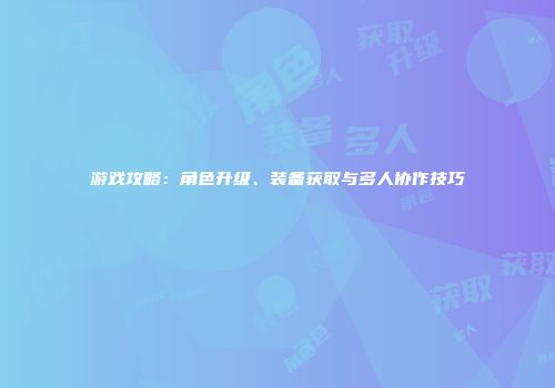 游戏攻略：角色升级、装备获取与多人协作技巧