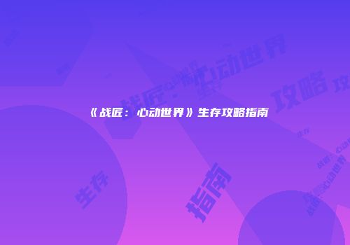 《战匠：心动世界》生存攻略指南