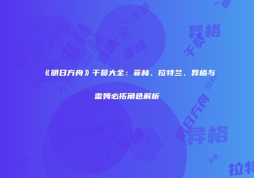 《明日方舟》干员大全：菲林、拉特兰、异格与雷姆必拓角色解析