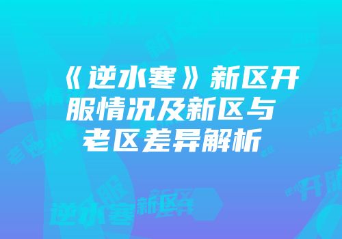 《逆水寒》新区开服情况及新区与老区差异解析