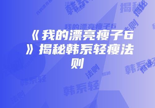 《我的漂亮瘦子6》揭秘韩系轻瘦法则