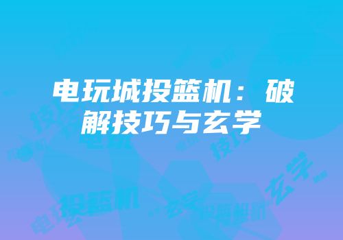 电玩城投篮机：破解技巧与玄学