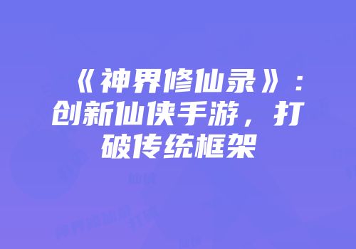 《神界修仙录》:创新仙侠手游,打破传统框架