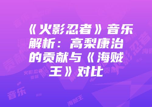《火影忍者》音乐解析：高梨康治的贡献与《海贼王》对比