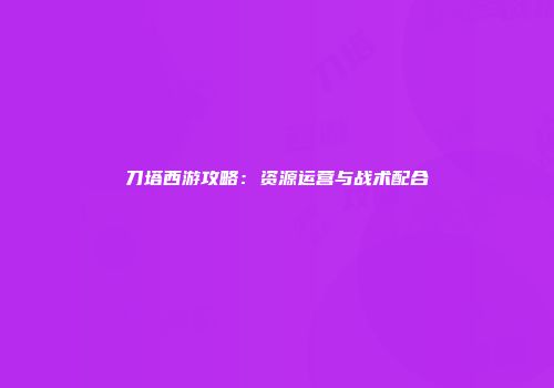 刀塔西游攻略：资源运营与战术配合