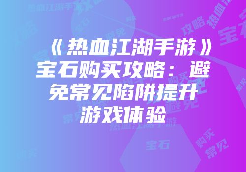 《热血江湖手游》宝石购买攻略：避免常见陷阱提升游戏体验