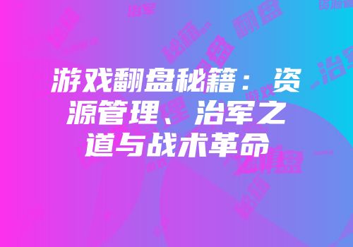 游戏翻盘秘籍：资源管理、治军之道与战术革命