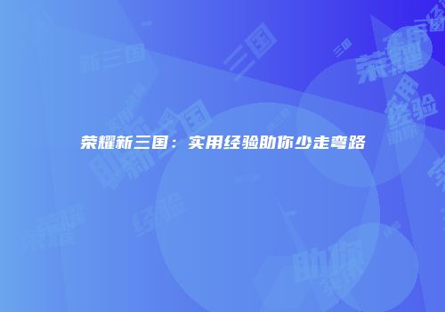 荣耀新三国:实用经验助你少走弯路