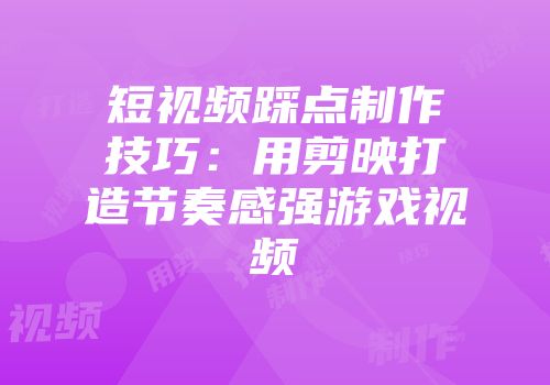短视频踩点制作技巧：用剪映打造节奏感强游戏视频