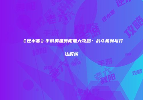 《逆水寒》手游英雄舞阳老六攻略：战斗机制与打法解析