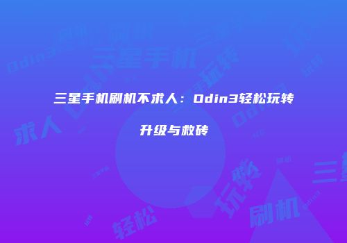 三星手机刷机不求人:Odin3轻松玩转升级与救砖