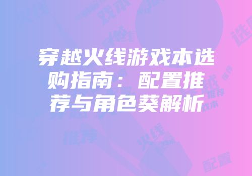 穿越火线游戏本选购指南:配置推荐与角色葵解析